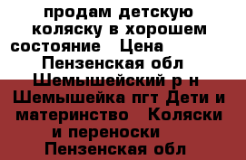 продам детскую коляску в хорошем состояние › Цена ­ 2 500 - Пензенская обл., Шемышейский р-н, Шемышейка пгт Дети и материнство » Коляски и переноски   . Пензенская обл.